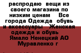 распродаю  вещи из своего магазина по низким ценам  - Все города Одежда, обувь и аксессуары » Женская одежда и обувь   . Ямало-Ненецкий АО,Муравленко г.